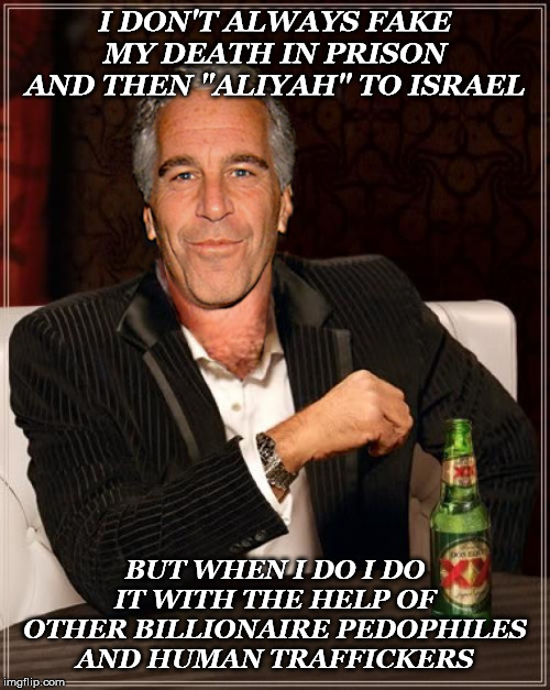 all "media" is propaganda | I DON'T ALWAYS FAKE MY DEATH IN PRISON AND THEN "ALIYAH" TO ISRAEL; BUT WHEN I DO I DO IT WITH THE HELP OF OTHER BILLIONAIRE PEDOPHILES AND HUMAN TRAFFICKERS | image tagged in the most interesting epstein | made w/ Imgflip meme maker