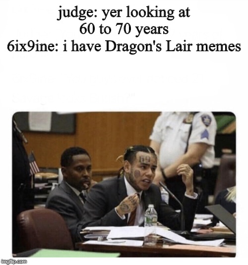 6ix9ine Snitch | judge: yer looking at 60 to 70 years
6ix9ine: i have Dragon's Lair memes | image tagged in 6ix9ine snitch | made w/ Imgflip meme maker