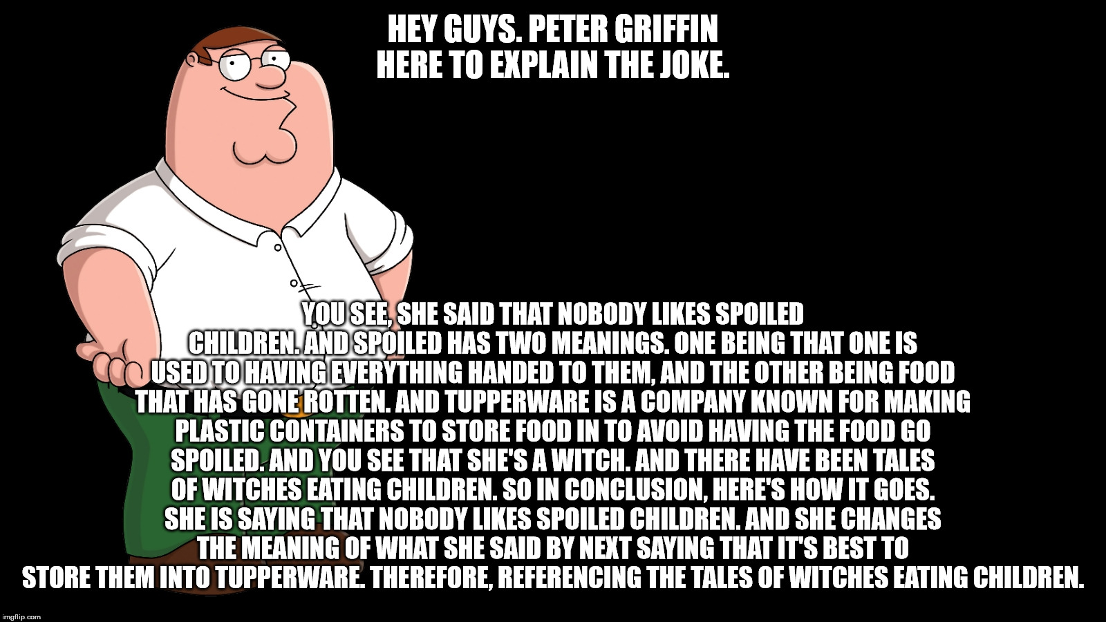 Peter Griffin explains | HEY GUYS. PETER GRIFFIN HERE TO EXPLAIN THE JOKE. YOU SEE, SHE SAID THAT NOBODY LIKES SPOILED CHILDREN. AND SPOILED HAS TWO MEANINGS. ONE BE | image tagged in peter griffin explains | made w/ Imgflip meme maker