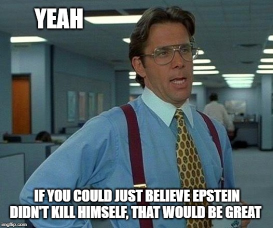 Epstein didn't kill himself | YEAH; IF YOU COULD JUST BELIEVE EPSTEIN DIDN'T KILL HIMSELF, THAT WOULD BE GREAT | image tagged in memes,that would be great,jeffrey epstein,clinton | made w/ Imgflip meme maker