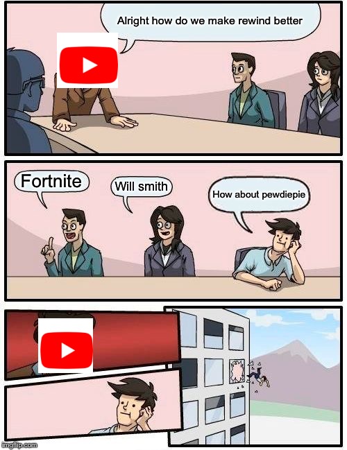 Boardroom Meeting Suggestion Meme | Alright how do we make rewind better; Fortnite; Will smith; How about pewdiepie | image tagged in memes,boardroom meeting suggestion | made w/ Imgflip meme maker