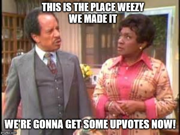 Movin' on up! | THIS IS THE PLACE WEEZY
WE MADE IT; WE'RE GONNA GET SOME UPVOTES NOW! | image tagged in jeffersons,memes,funny memes | made w/ Imgflip meme maker