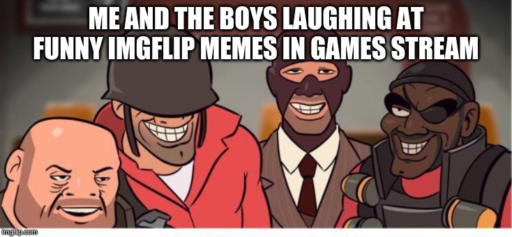 Me and the boys tf2 | ME AND THE BOYS LAUGHING AT FUNNY IMGFLIP MEMES IN GAMES STREAM | image tagged in me and the boys tf2 | made w/ Imgflip meme maker