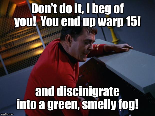 Scotty More Power | Don’t do it, I beg of you!  You end up warp 15! and discinigrate into a green, smelly fog! | image tagged in scotty more power | made w/ Imgflip meme maker