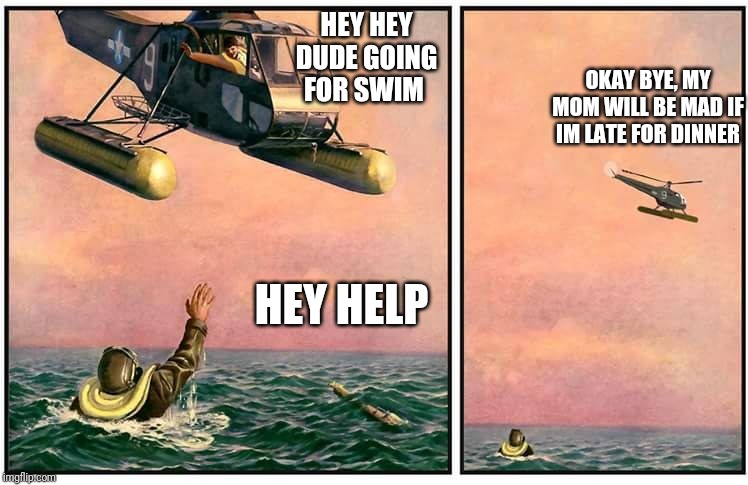Helicopter rescue denied | HEY HEY DUDE GOING FOR SWIM; OKAY BYE, MY MOM WILL BE MAD IF IM LATE FOR DINNER; HEY HELP | image tagged in helicopter rescue denied | made w/ Imgflip meme maker