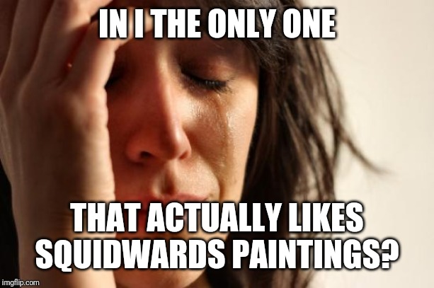 First World Problems | IN I THE ONLY ONE; THAT ACTUALLY LIKES SQUIDWARDS PAINTINGS? | image tagged in memes,first world problems | made w/ Imgflip meme maker