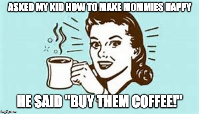 cheers with coffee | ASKED MY KID HOW TO MAKE MOMMIES HAPPY; HE SAID "BUY THEM COFFEE!" | image tagged in cheers with coffee | made w/ Imgflip meme maker