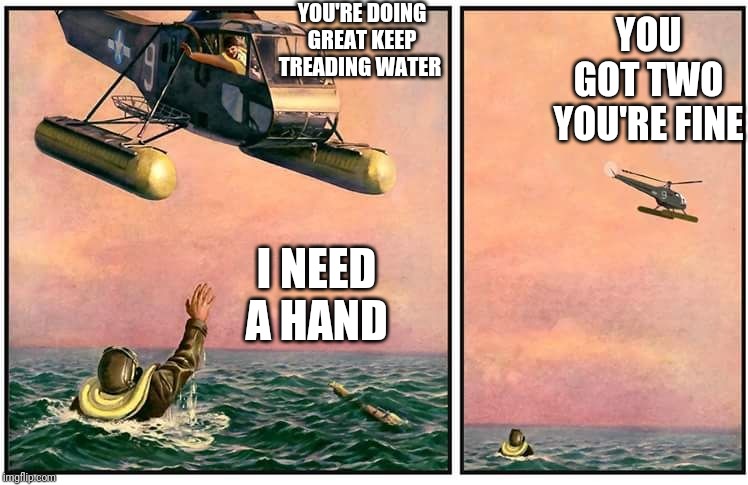 Helicopter rescue denied | YOU'RE DOING GREAT KEEP TREADING WATER; YOU GOT TWO YOU'RE FINE; I NEED A HAND | image tagged in helicopter rescue denied | made w/ Imgflip meme maker