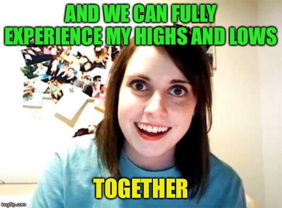 Overly Attached Girlfriend Meme | AND WE CAN FULLY EXPERIENCE MY HIGHS AND LOWS TOGETHER | image tagged in memes,overly attached girlfriend | made w/ Imgflip meme maker