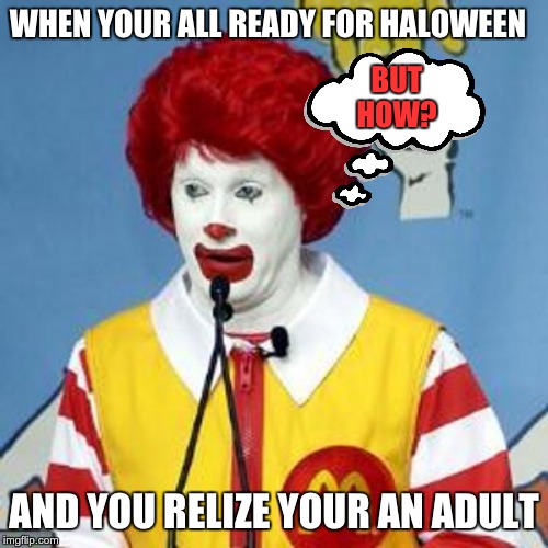Ummm that sucks | WHEN YOUR ALL READY FOR HALOWEEN; BUT HOW? AND YOU RELIZE YOUR AN ADULT | image tagged in funny | made w/ Imgflip meme maker