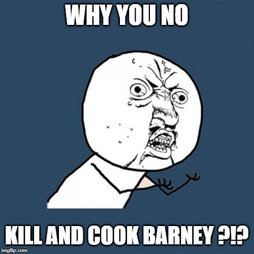 Y U No Meme | WHY YOU NO KILL AND COOK BARNEY ?!? | image tagged in memes,y u no | made w/ Imgflip meme maker