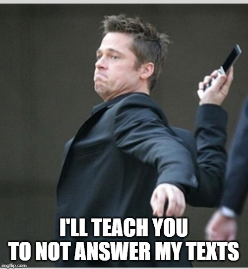 Brad Pitt throwing phone | I'LL TEACH YOU TO NOT ANSWER MY TEXTS | image tagged in brad pitt throwing phone | made w/ Imgflip meme maker