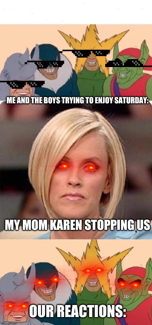 ME AND THE BOYS TRYING TO ENJOY SATURDAY:; MY MOM KAREN STOPPING US; OUR REACTIONS: | image tagged in memes,me and the boys | made w/ Imgflip meme maker