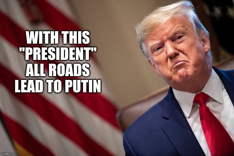 Putin's Apprentice | WITH THIS "PRESIDENT" ALL ROADS LEAD TO PUTIN | image tagged in trump,putin,traitor,fascist,liar | made w/ Imgflip meme maker