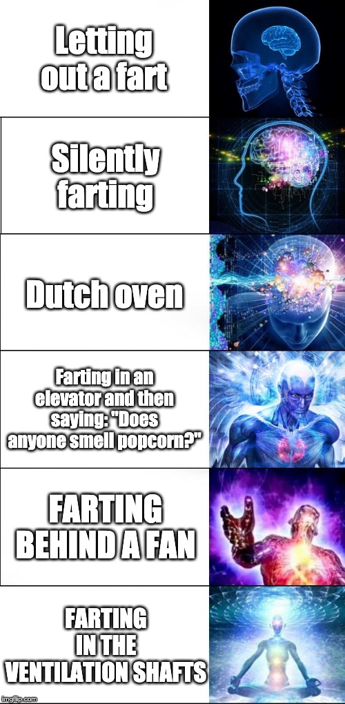 Expanding Brain Meme (6 steps) | Letting out a fart; Silently farting; Dutch oven; Farting in an elevator and then saying: "Does anyone smell popcorn?"; FARTING BEHIND A FAN; FARTING IN THE VENTILATION SHAFTS | image tagged in expanding brain meme 6 steps | made w/ Imgflip meme maker