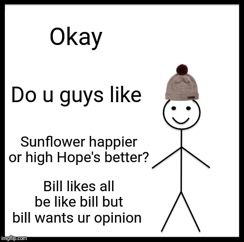 Be Like Bill Meme | Okay; Do u guys like; Sunflower happier or high Hope's better? Bill likes all be like bill but bill wants ur opinion | image tagged in memes,be like bill | made w/ Imgflip meme maker