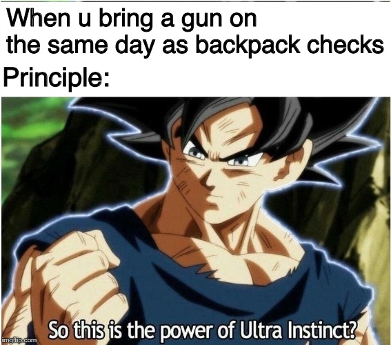 Ultra Instinct | When u bring a gun on the same day as backpack checks; Principle: | image tagged in ultra instinct | made w/ Imgflip meme maker