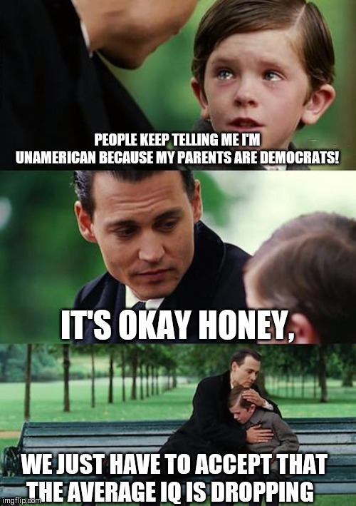 The Awful Truth | PEOPLE KEEP TELLING ME I'M UNAMERICAN BECAUSE MY PARENTS ARE DEMOCRATS! IT'S OKAY HONEY, WE JUST HAVE TO ACCEPT THAT THE AVERAGE IQ IS DROPPING | image tagged in memes,finding neverland,conservative bias | made w/ Imgflip meme maker