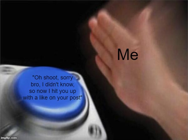 Blank Nut Button Meme | Me "Oh shoot, sorry bro, I didn't know, so now I hit you up with a like on your post" | image tagged in memes,blank nut button | made w/ Imgflip meme maker
