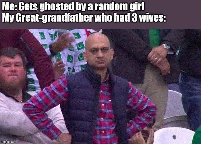Angry Pakistani Fan | Me: Gets ghosted by a random girl
My Great-grandfather who had 3 wives: | image tagged in angry pakistani fan | made w/ Imgflip meme maker