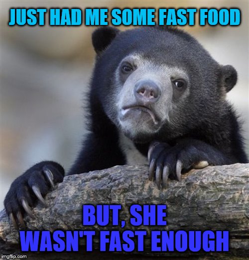 Confession Bear | JUST HAD ME SOME FAST FOOD; BUT, SHE WASN'T FAST ENOUGH | image tagged in memes,confession bear,funny | made w/ Imgflip meme maker