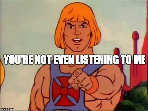 You're Not Even Listening To Me | YOU'RE NOT EVEN LISTENING TO ME | image tagged in he-man advice | made w/ Imgflip meme maker