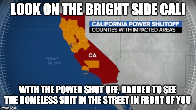 California blackouts | LOOK ON THE BRIGHT SIDE CALI; WITH THE POWER SHUT OFF, HARDER TO SEE THE HOMELESS SHIT IN THE STREET IN FRONT OF YOU | image tagged in california,blackout,homeless | made w/ Imgflip meme maker