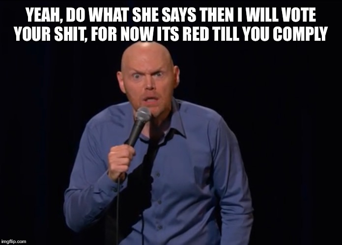 Bill Burr Is It Really - TM | YEAH, DO WHAT SHE SAYS THEN I WILL VOTE YOUR SHIT, FOR NOW ITS RED TILL YOU COMPLY | image tagged in bill burr is it really - tm | made w/ Imgflip meme maker