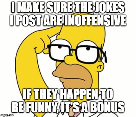 Homer Glasses | I MAKE SURE THE JOKES I POST ARE INOFFENSIVE; IF THEY HAPPEN TO BE FUNNY, IT'S A BONUS | image tagged in homer glasses | made w/ Imgflip meme maker
