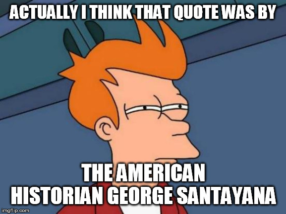 Futurama Fry Meme | ACTUALLY I THINK THAT QUOTE WAS BY THE AMERICAN HISTORIAN GEORGE SANTAYANA | image tagged in memes,futurama fry | made w/ Imgflip meme maker