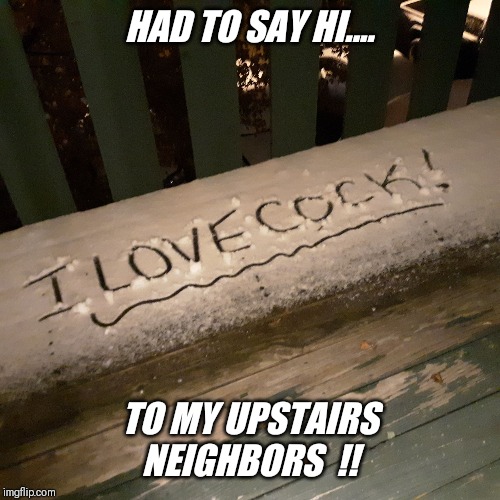 HAD TO SAY HI.... TO MY UPSTAIRS NEIGHBORS  !! | made w/ Imgflip meme maker