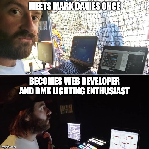 Meets Mark once, becomes web developer and lighting enthusiast | MEETS MARK DAVIES ONCE; BECOMES WEB DEVELOPER AND DMX LIGHTING ENTHUSIAST | image tagged in meets mark once becomes web developer and lighting enthusiast | made w/ Imgflip meme maker