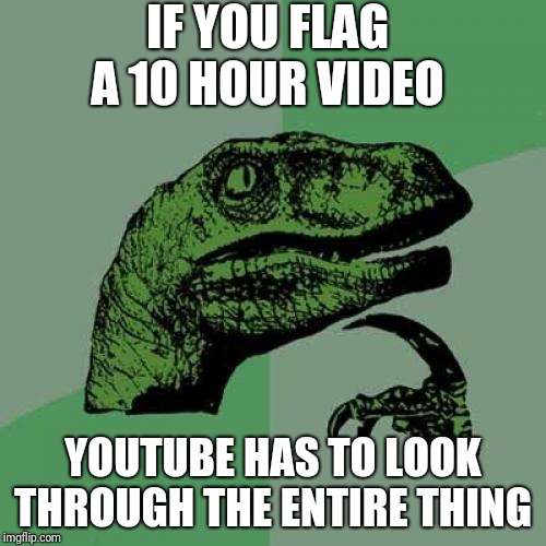 I saw someone do this | IF YOU FLAG A 10 HOUR VIDEO; YOUTUBE HAS TO LOOK THROUGH THE ENTIRE THING | image tagged in memes,philosoraptor | made w/ Imgflip meme maker