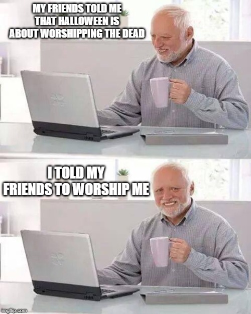 I'm Dead Inside | MY FRIENDS TOLD ME THAT HALLOWEEN IS ABOUT WORSHIPPING THE DEAD; I TOLD MY FRIENDS TO WORSHIP ME | image tagged in memes,hide the pain harold | made w/ Imgflip meme maker