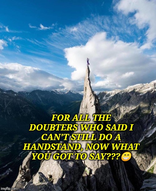 Handstand | FOR ALL THE DOUBTERS WHO SAID I CAN'T STILL DO A HANDSTAND, NOW WHAT YOU GOT TO SAY???😁 | image tagged in handstand | made w/ Imgflip meme maker