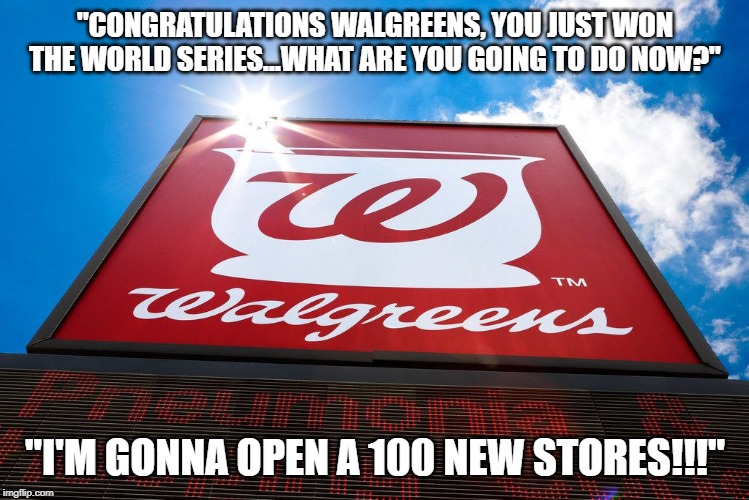Way to Go Walgreens Nationals | "CONGRATULATIONS WALGREENS, YOU JUST WON THE WORLD SERIES...WHAT ARE YOU GOING TO DO NOW?"; "I'M GONNA OPEN A 100 NEW STORES!!!" | image tagged in world series | made w/ Imgflip meme maker