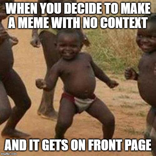 Third World Success Kid | WHEN YOU DECIDE TO MAKE
A MEME WITH NO CONTEXT; AND IT GETS ON FRONT PAGE | image tagged in memes,third world success kid | made w/ Imgflip meme maker