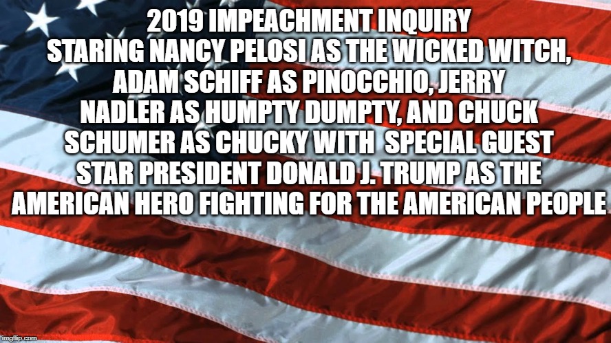 impeachment inquiry | 2019 IMPEACHMENT INQUIRY STARING NANCY PELOSI AS THE WICKED WITCH, ADAM SCHIFF AS PINOCCHIO, JERRY NADLER AS HUMPTY DUMPTY, AND CHUCK SCHUMER AS CHUCKY WITH  SPECIAL GUEST STAR PRESIDENT DONALD J. TRUMP AS THE AMERICAN HERO FIGHTING FOR THE AMERICAN PEOPLE | image tagged in impeach trump,politics,democrats,funny,president trump | made w/ Imgflip meme maker