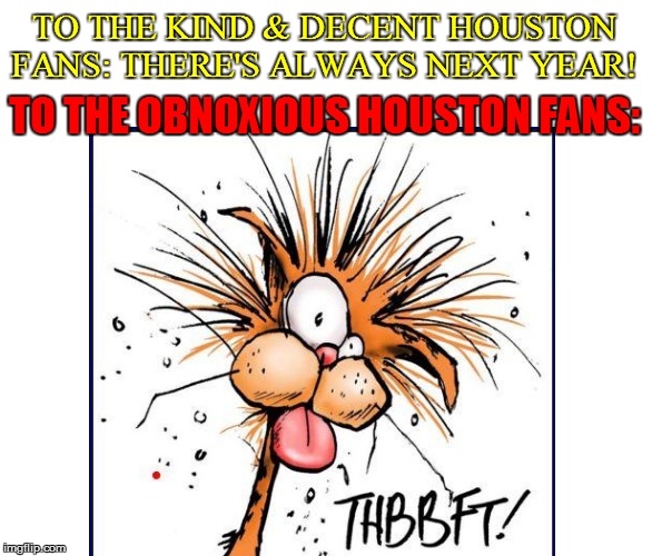 TO THE KIND & DECENT HOUSTON FANS: THERE'S ALWAYS NEXT YEAR! TO THE OBNOXIOUS HOUSTON FANS: | made w/ Imgflip meme maker