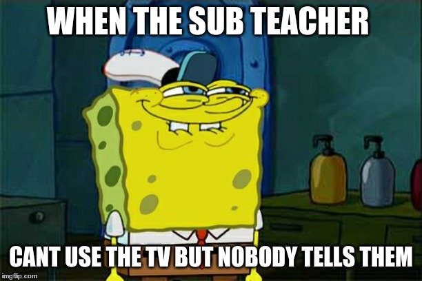 Don't You Squidward Meme | WHEN THE SUB TEACHER; CANT USE THE TV BUT NOBODY TELLS THEM | image tagged in memes,dont you squidward | made w/ Imgflip meme maker
