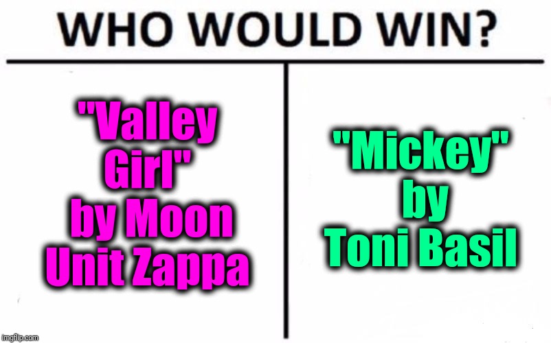 Both songs were on the radio in early 1983 | "Valley Girl"  by Moon Unit Zappa; "Mickey"  by Toni Basil | image tagged in memes,who would win | made w/ Imgflip meme maker