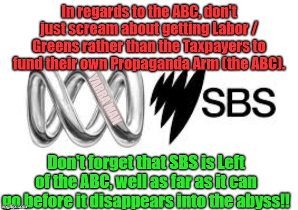 ABC n SBS | In regards to the ABC, don't just scream about getting Labor / Greens rather than the Taxpayers to fund their own Propaganda Arm (the ABC). YARRA MAN; Don't forget that SBS is Left of the ABC, well as far as it can go before it disappears into the abyss!! | image tagged in abc n sbs | made w/ Imgflip meme maker