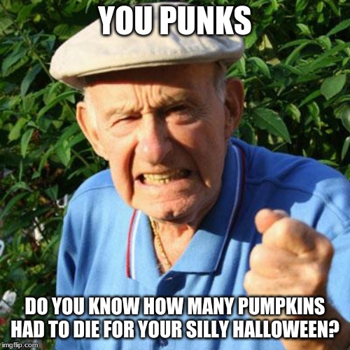 Happy Halloween | YOU PUNKS; DO YOU KNOW HOW MANY PUMPKINS HAD TO DIE FOR YOUR SILLY HALLOWEEN? | image tagged in angry old man,happy halloween,you punks,save a pumpkin,steal your childs candy,an entire day to reach children to beg | made w/ Imgflip meme maker
