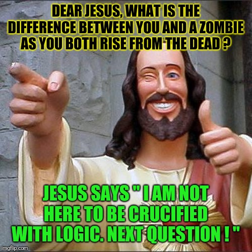 Jesus says... | DEAR JESUS, WHAT IS THE DIFFERENCE BETWEEN YOU AND A ZOMBIE AS YOU BOTH RISE FROM THE DEAD ? JESUS SAYS " I AM NOT HERE TO BE CRUCIFIED WITH LOGIC. NEXT QUESTION ! " | image tagged in memes,buddy christ,how dare you | made w/ Imgflip meme maker
