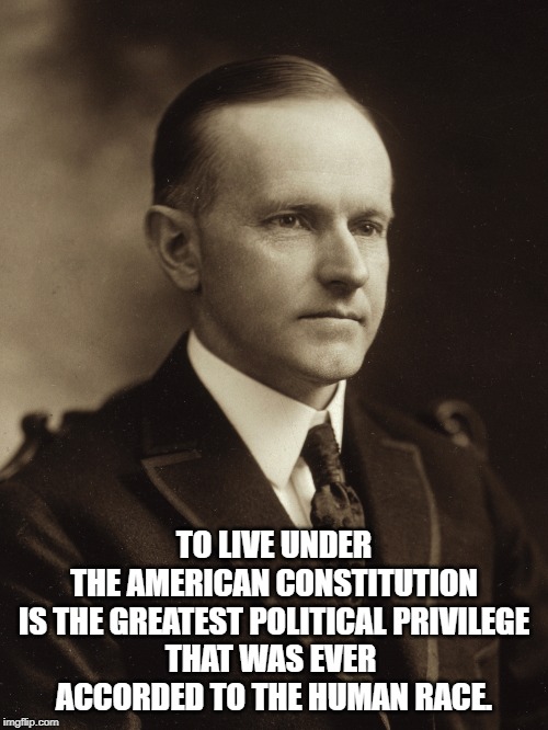 Calvin Coolidge | TO LIVE UNDER THE AMERICAN CONSTITUTION
 IS THE GREATEST POLITICAL PRIVILEGE 
THAT WAS EVER 
ACCORDED TO THE HUMAN RACE. | image tagged in quotes | made w/ Imgflip meme maker