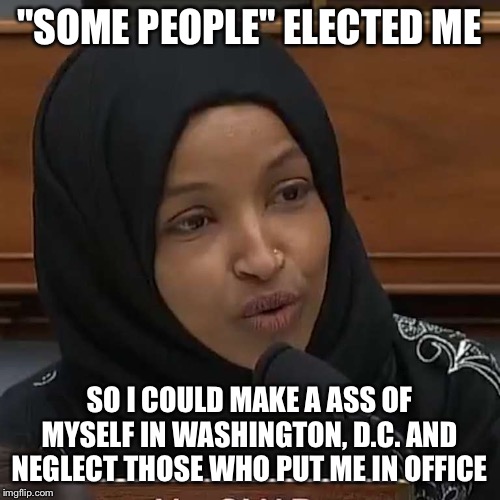 Ilhan Omar | "SOME PEOPLE" ELECTED ME; SO I COULD MAKE A ASS OF MYSELF IN WASHINGTON, D.C. AND NEGLECT THOSE WHO PUT ME IN OFFICE | image tagged in ilhan omar | made w/ Imgflip meme maker