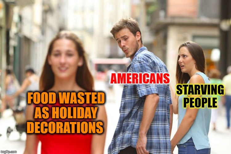 Distracted Boyfriend Meme | FOOD WASTED AS HOLIDAY DECORATIONS AMERICANS STARVING PEOPLE | image tagged in memes,distracted boyfriend | made w/ Imgflip meme maker