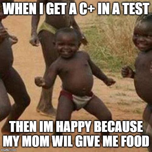 Third World Success Kid Meme | WHEN I GET A C+ IN A TEST; THEN IM HAPPY BECAUSE MY MOM WIL GIVE ME FOOD | image tagged in memes,third world success kid | made w/ Imgflip meme maker