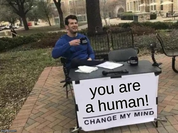 Change My Mind | you are a human! | image tagged in memes,change my mind | made w/ Imgflip meme maker