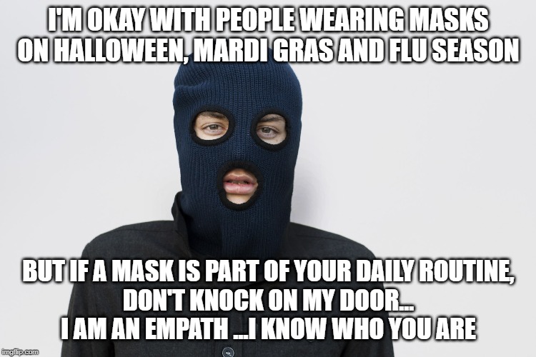 Ski mask robber | I'M OKAY WITH PEOPLE WEARING MASKS
ON HALLOWEEN, MARDI GRAS AND FLU SEASON; BUT IF A MASK IS PART OF YOUR DAILY ROUTINE,
DON'T KNOCK ON MY DOOR...
I AM AN EMPATH ...I KNOW WHO YOU ARE | image tagged in ski mask robber | made w/ Imgflip meme maker